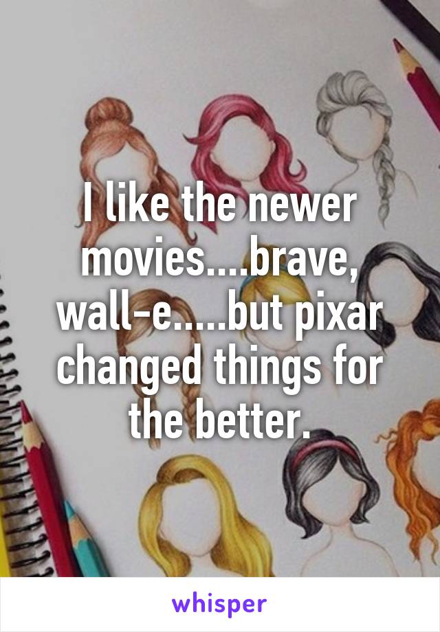 I like the newer movies....brave, wall-e.....but pixar changed things for the better.