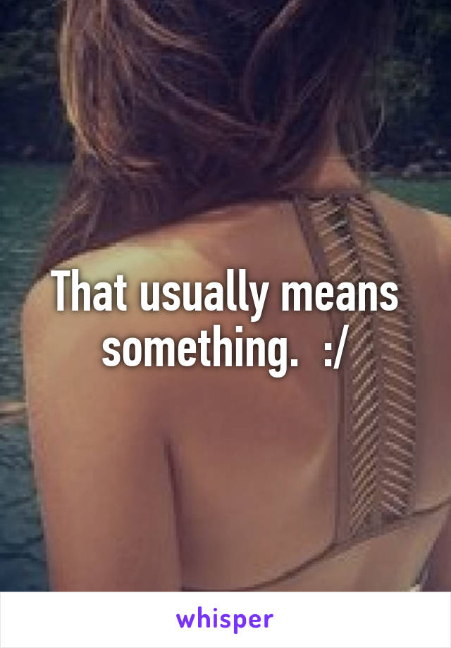 That usually means something.  :/