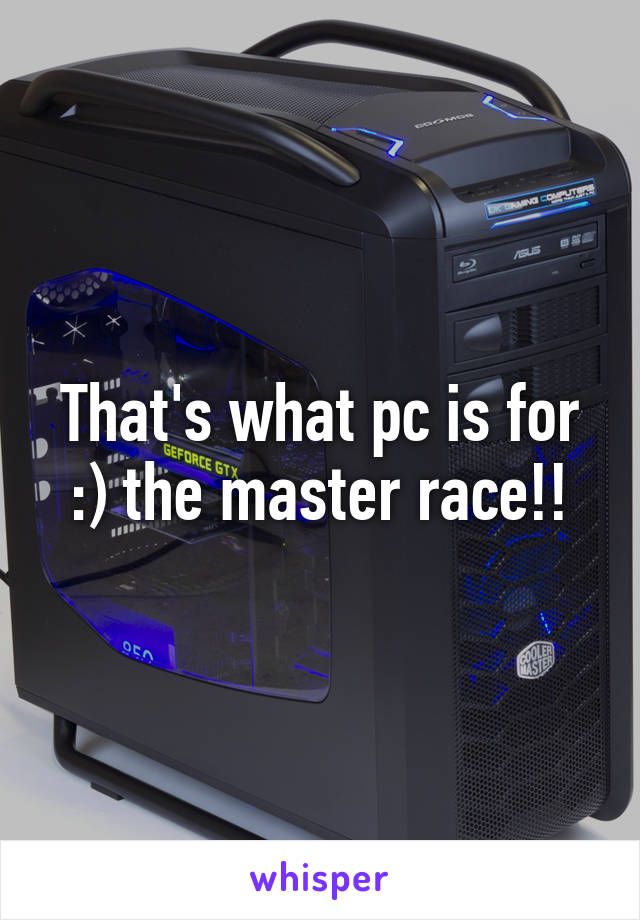 That's what pc is for :) the master race!!