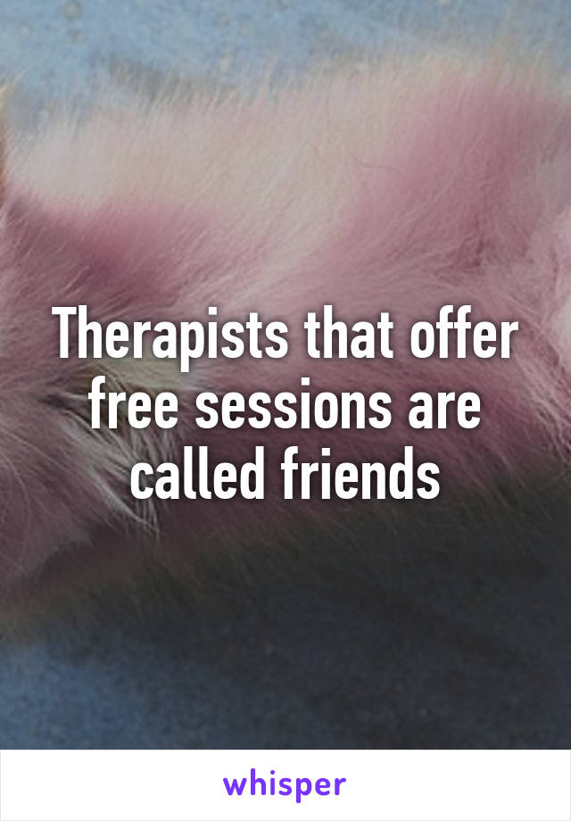 Therapists that offer free sessions are called friends