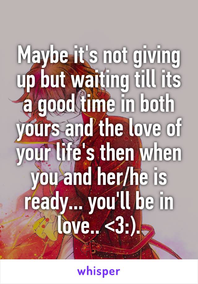 Maybe it's not giving up but waiting till its a good time in both yours and the love of your life's then when you and her/he is ready... you'll be in love.. <3:).