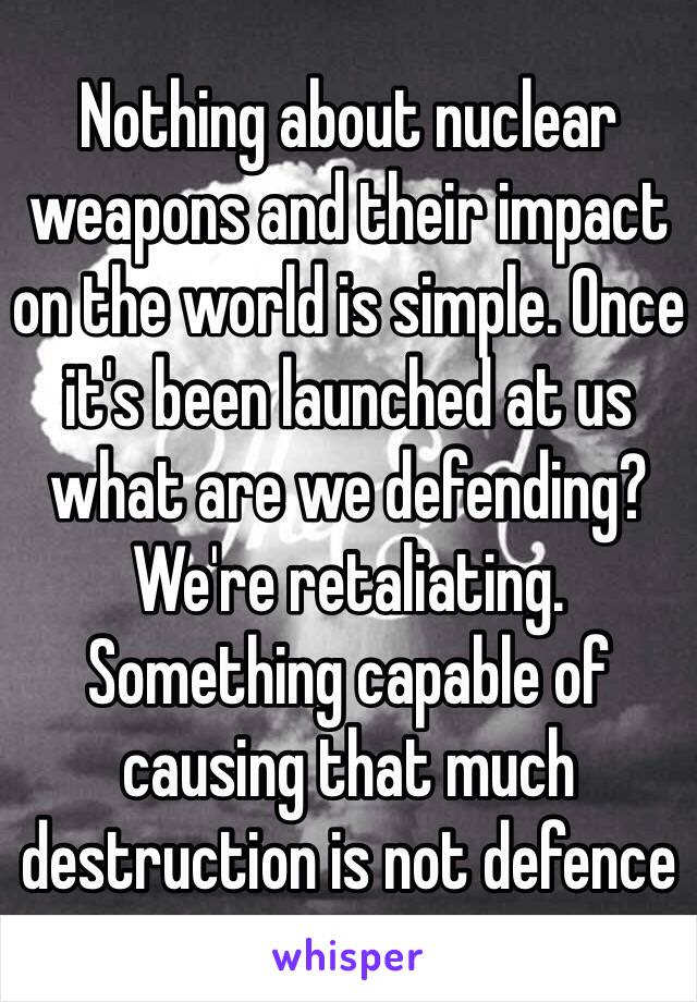 Nothing about nuclear weapons and their impact on the world is simple. Once it's been launched at us what are we defending? We're retaliating. Something capable of causing that much destruction is not defence 