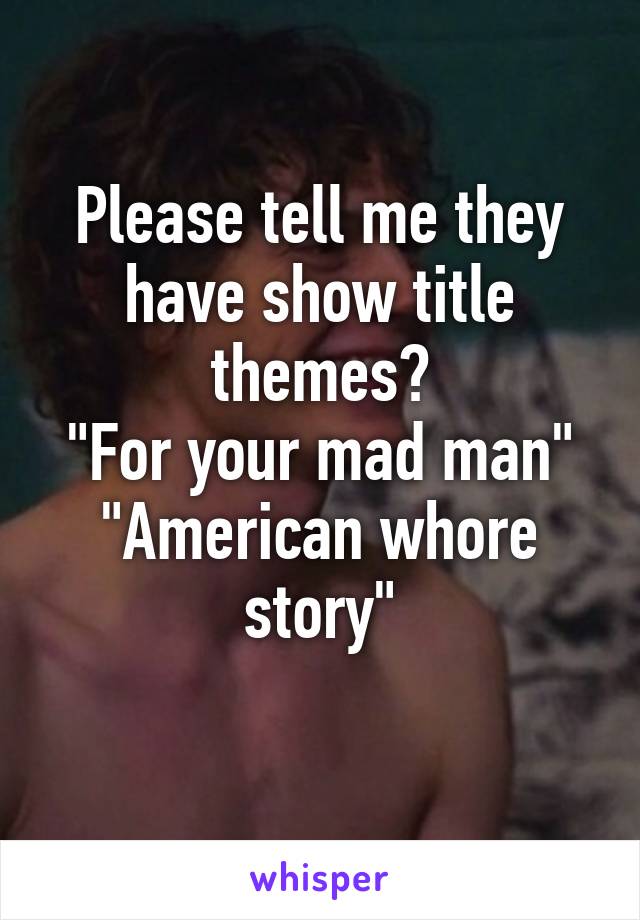 Please tell me they have show title themes?
"For your mad man"
"American whore story"
