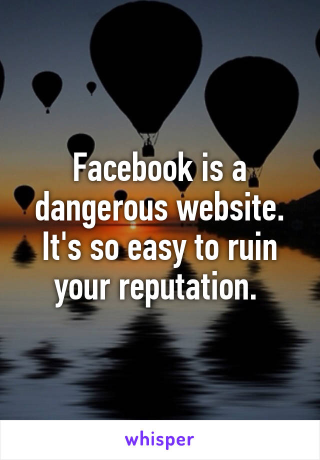 Facebook is a dangerous website. It's so easy to ruin your reputation. 