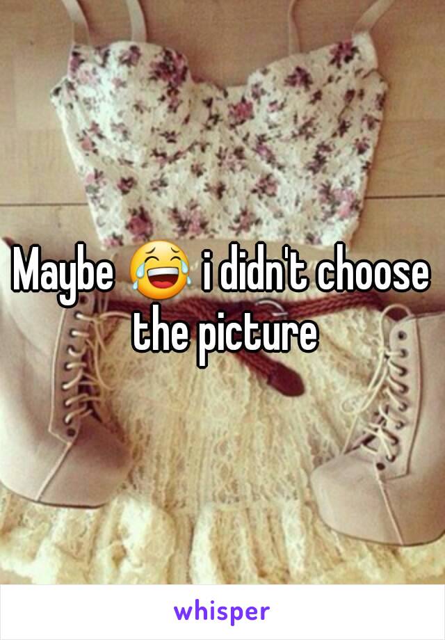 Maybe 😂 i didn't choose the picture