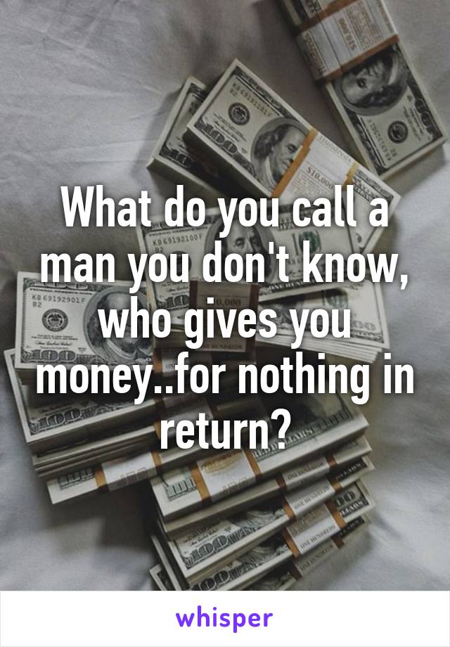 what-do-you-call-a-man-you-don-t-know-who-gives-you-money-for-nothing