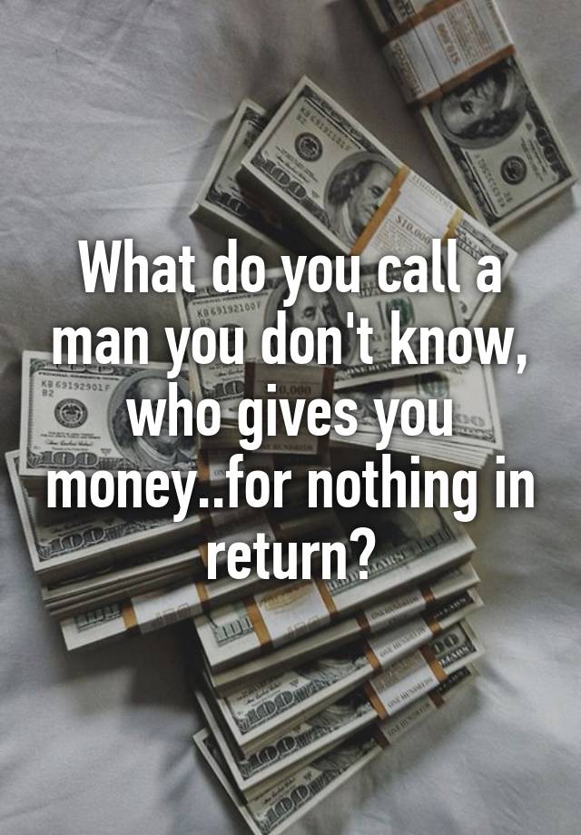 what-do-you-call-a-man-you-don-t-know-who-gives-you-money-for-nothing