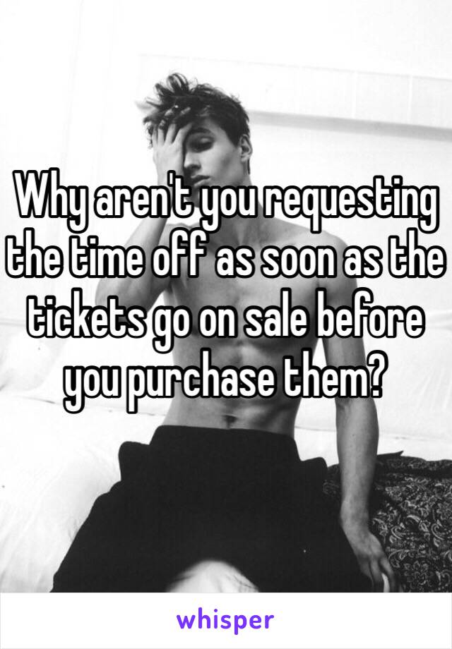 Why aren't you requesting the time off as soon as the tickets go on sale before you purchase them?