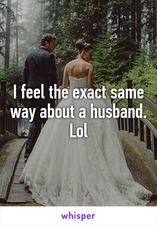 I feel the exact same way about a husband. Lol