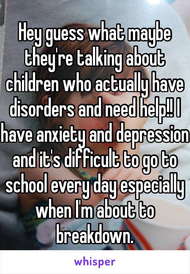 Hey guess what maybe they're talking about children who actually have disorders and need help!! I have anxiety and depression and it's difficult to go to school every day especially when I'm about to breakdown. 