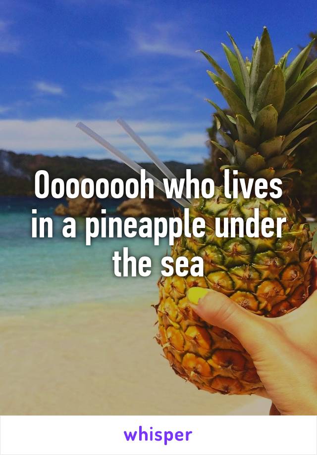 Oooooooh who lives in a pineapple under the sea