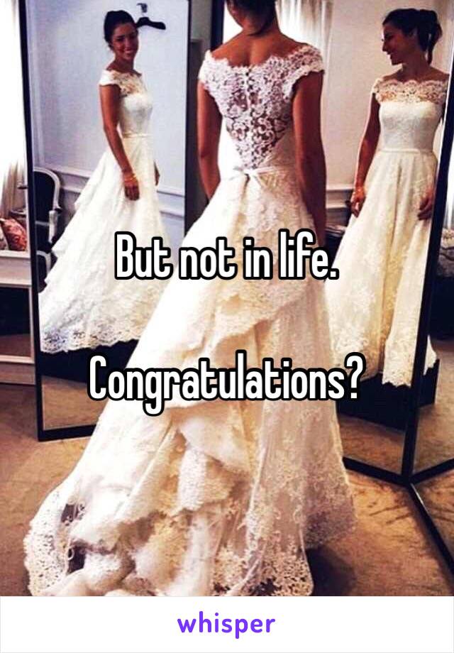 But not in life.

Congratulations?