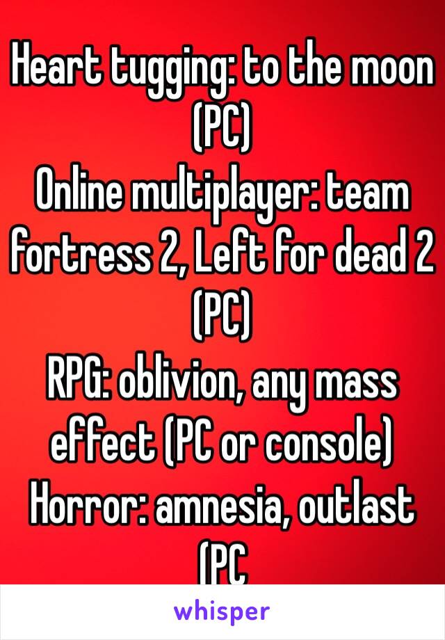 Heart tugging: to the moon (PC)
Online multiplayer: team fortress 2, Left for dead 2 (PC)
RPG: oblivion, any mass effect (PC or console)
Horror: amnesia, outlast (PC
