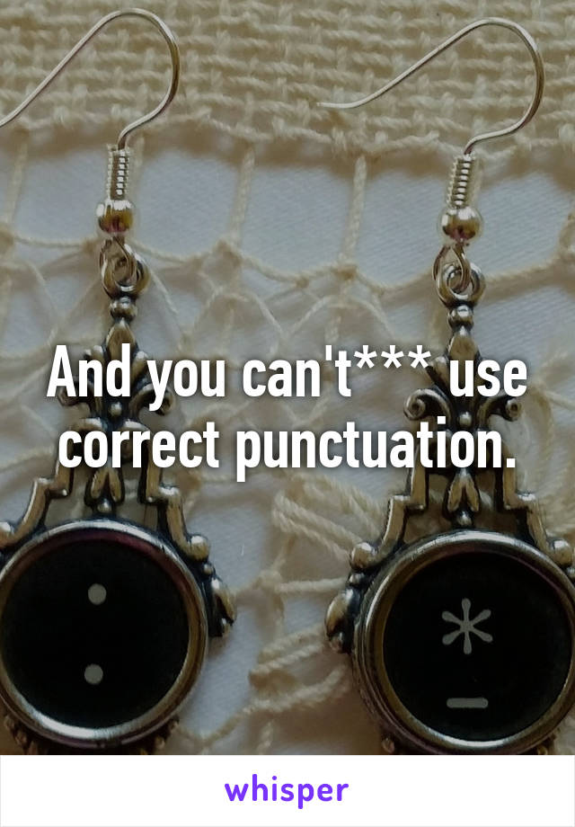 And you can't*** use correct punctuation.