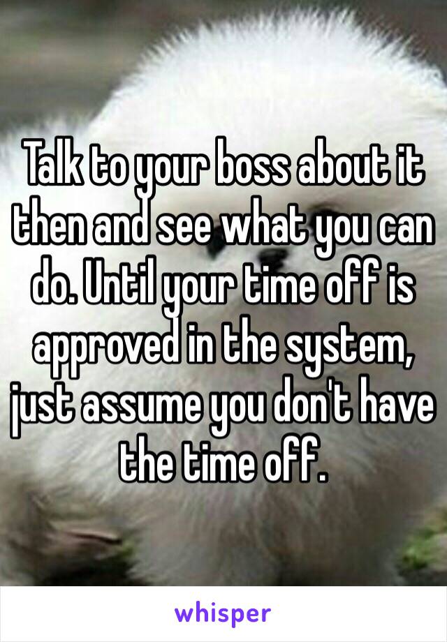 Talk to your boss about it then and see what you can do. Until your time off is approved in the system, just assume you don't have the time off.