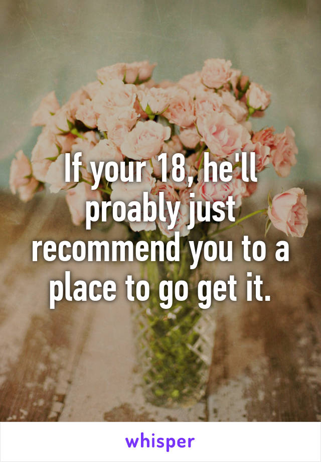 If your 18, he'll proably just recommend you to a place to go get it.