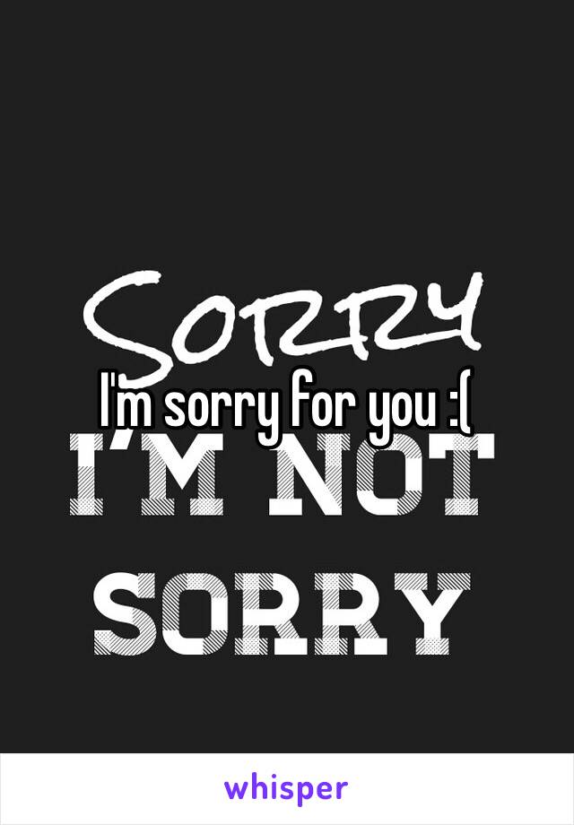 I'm sorry for you :(