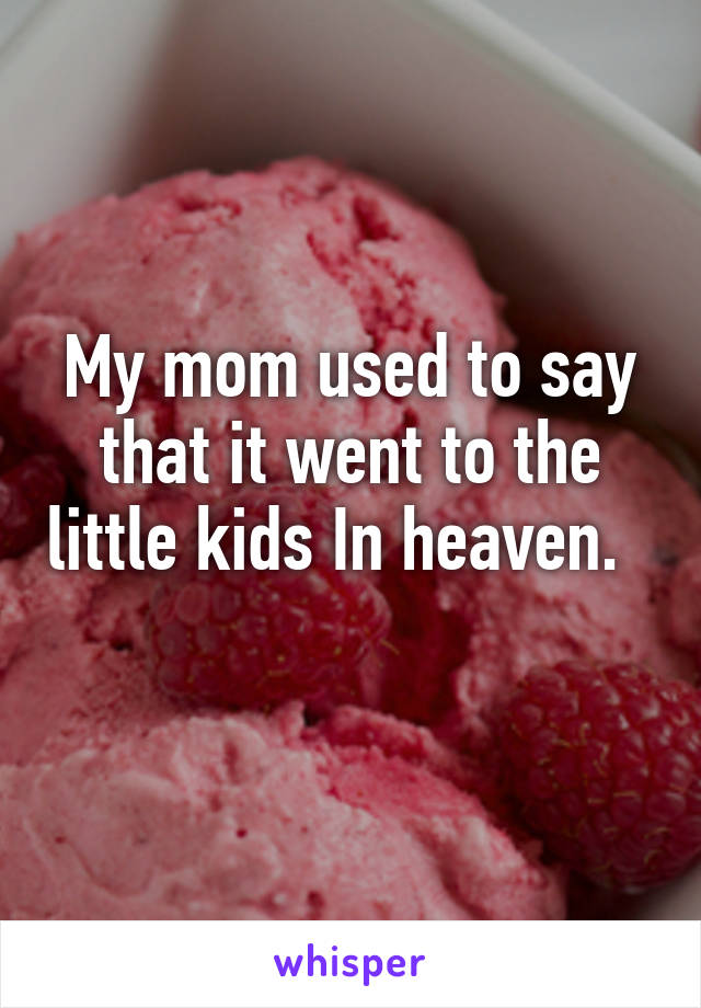 My mom used to say that it went to the little kids In heaven.   