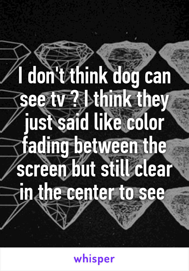 I don't think dog can see tv ? I think they just said like color fading between the screen but still clear in the center to see 