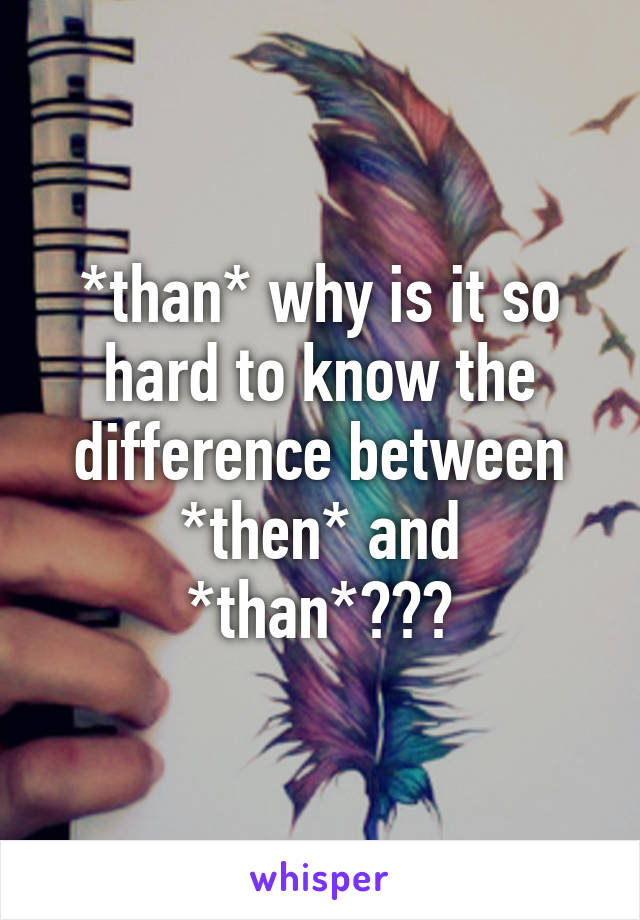 *than* why is it so hard to know the difference between *then* and *than*???