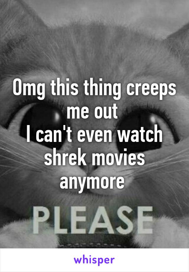 Omg this thing creeps me out 
I can't even watch shrek movies anymore 