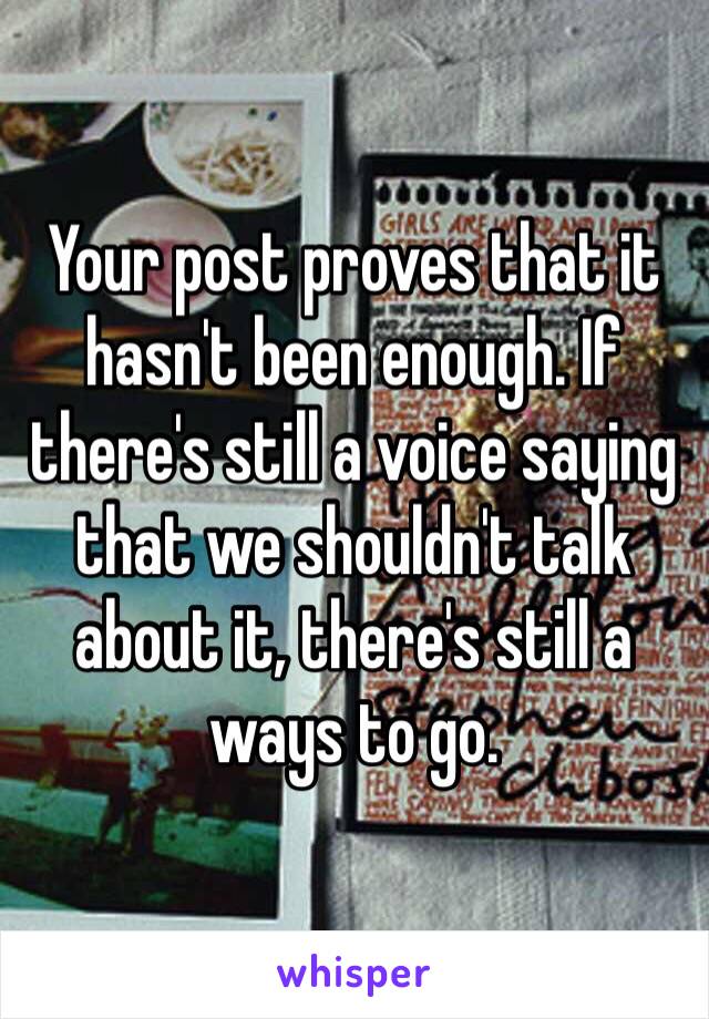 Your post proves that it hasn't been enough. If there's still a voice saying that we shouldn't talk about it, there's still a ways to go.