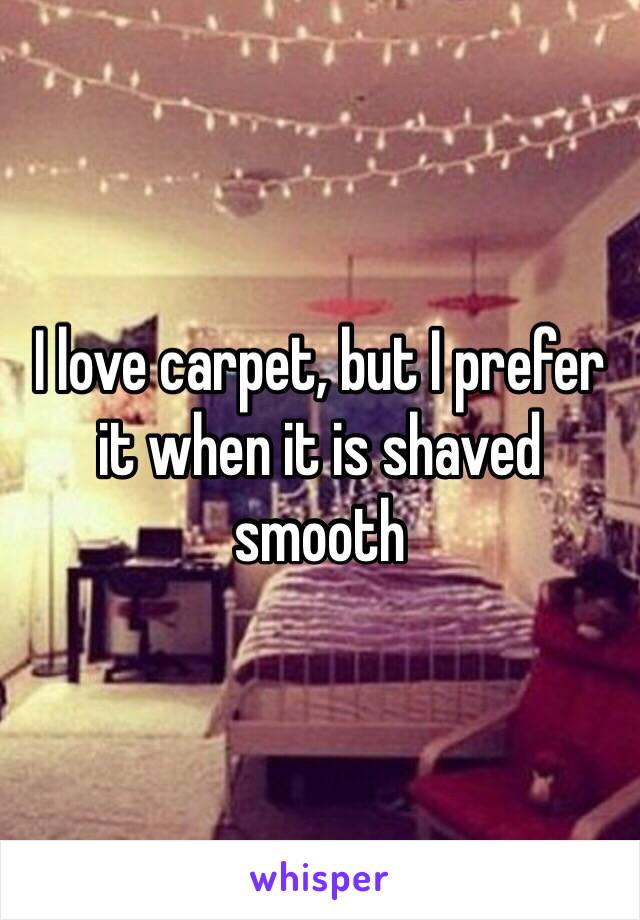 I love carpet, but I prefer it when it is shaved smooth 