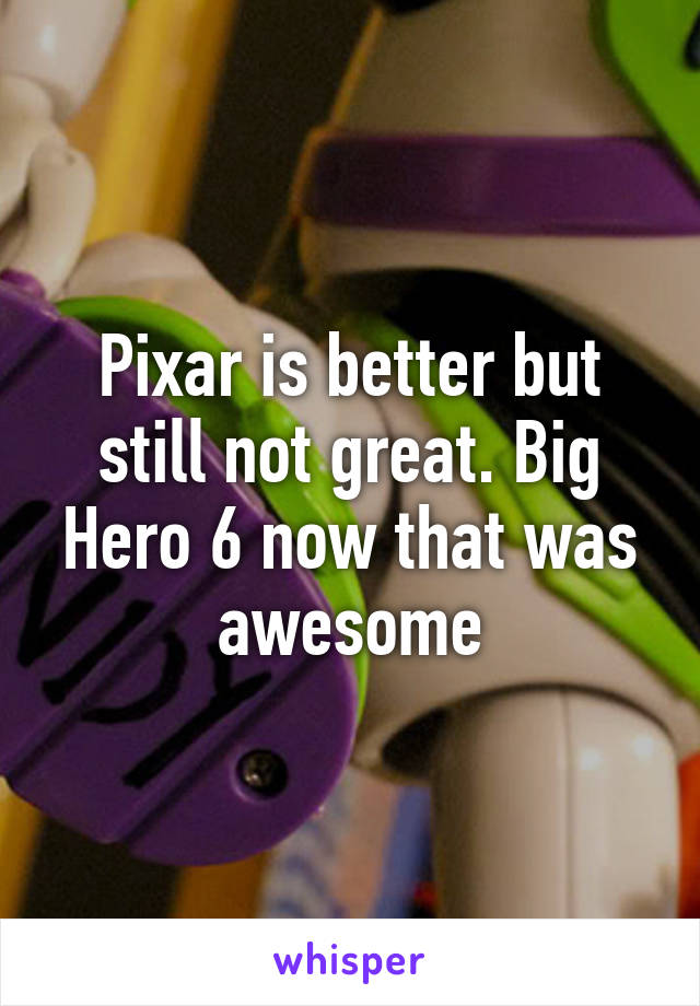 Pixar is better but still not great. Big Hero 6 now that was awesome