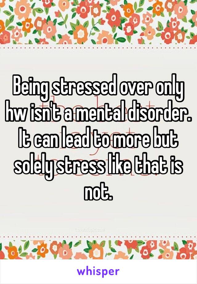 Being stressed over only hw isn't a mental disorder. It can lead to more but solely stress like that is not.