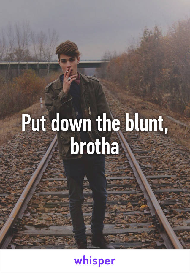 Put down the blunt, brotha