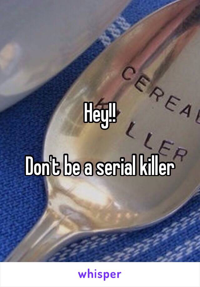 Hey!!

Don't be a serial killer 