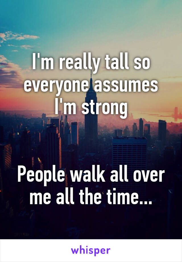 I'm really tall so everyone assumes I'm strong


People walk all over me all the time...