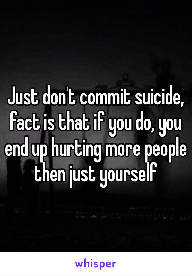 Just don't commit suicide, fact is that if you do, you end up hurting more people then just yourself