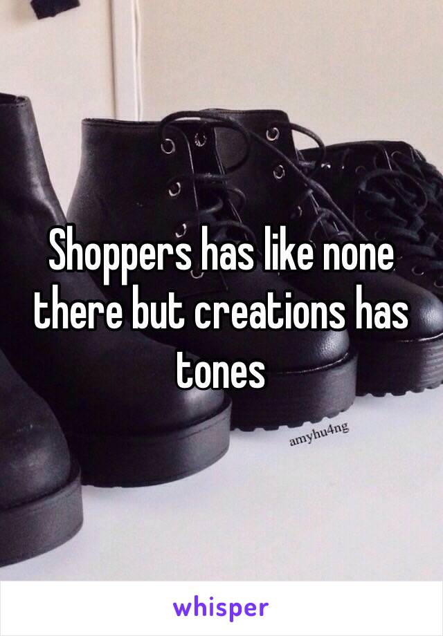 Shoppers has like none there but creations has tones 