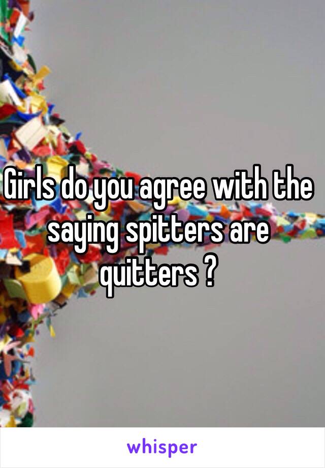 Girls do you agree with the saying spitters are quitters ?