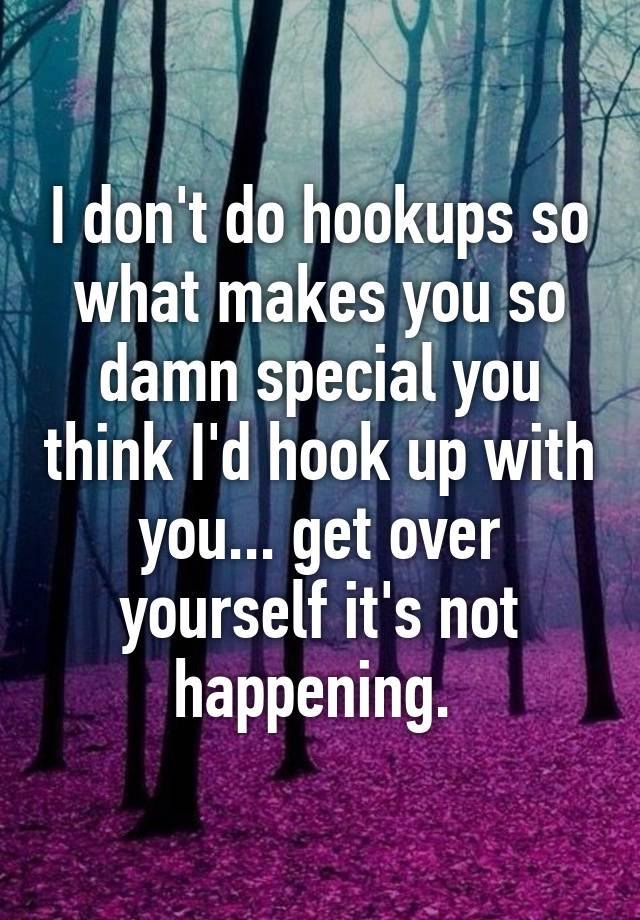 i-don-t-do-hookups-so-what-makes-you-so-damn-special-you-think-i-d-hook