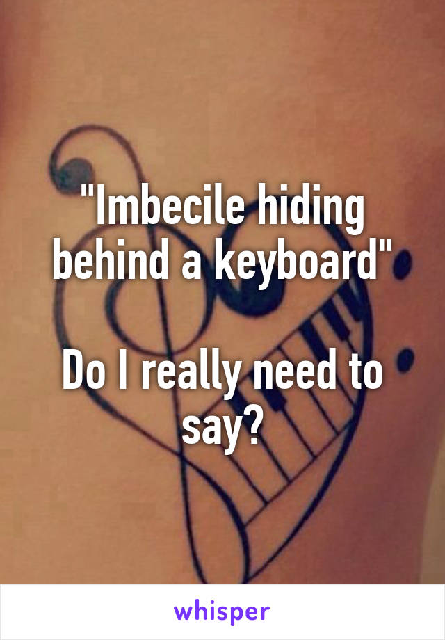 "Imbecile hiding behind a keyboard"

Do I really need to say?