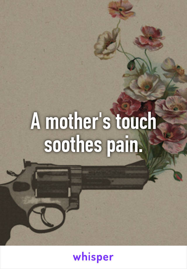 A mother's touch soothes pain.