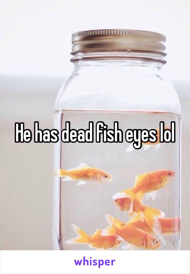 He has dead fish eyes lol