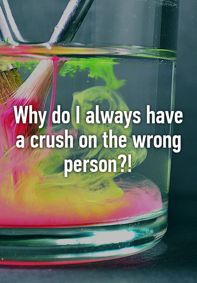 why-do-i-always-have-a-crush-on-the-wrong-person