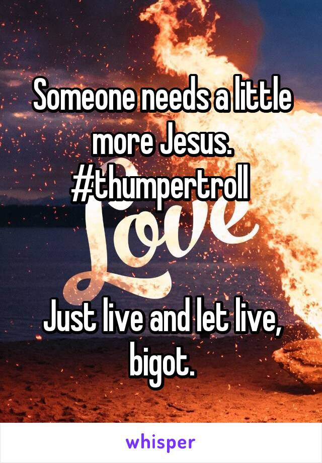 Someone needs a little more Jesus.
#thumpertroll 


Just live and let live, bigot.