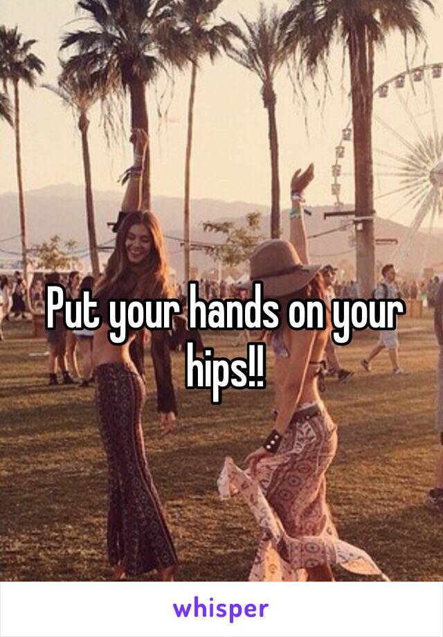 Put your hands on your hips!!