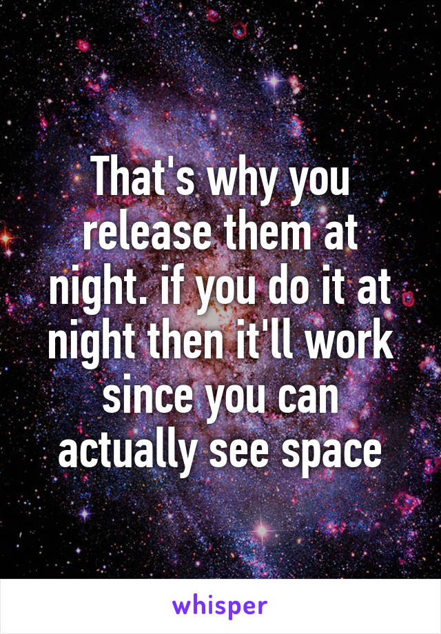 That's why you release them at night. if you do it at night then it'll work since you can actually see space