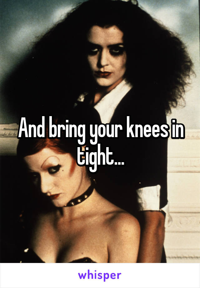 And bring your knees in tight...