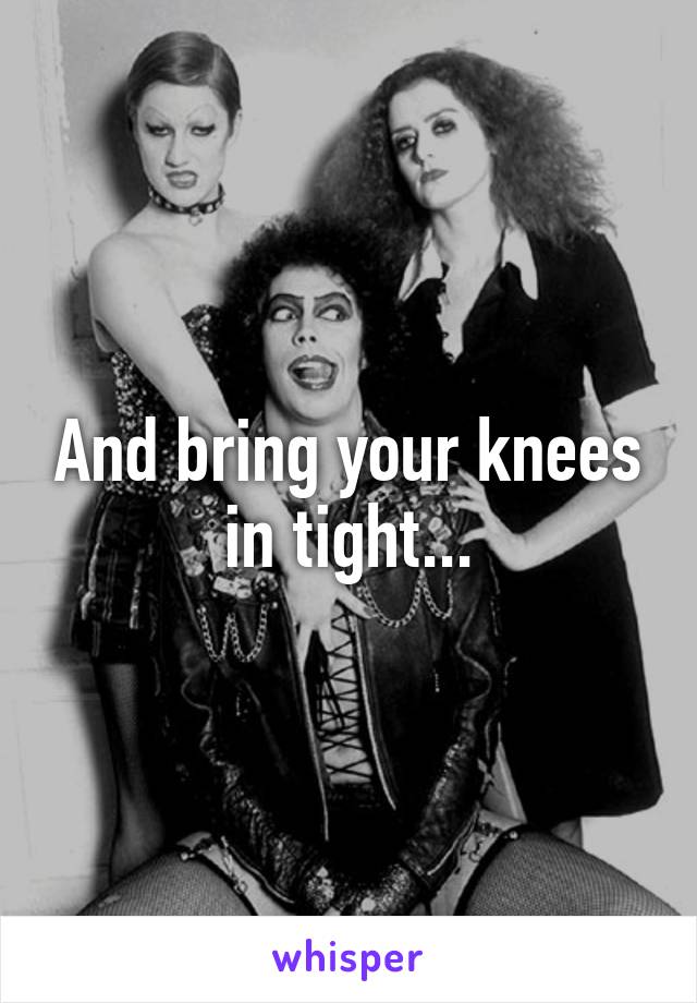 And bring your knees in tight...