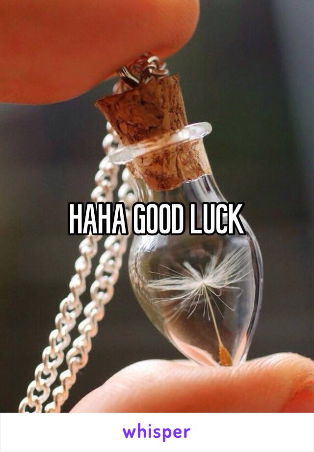 HAHA GOOD LUCK