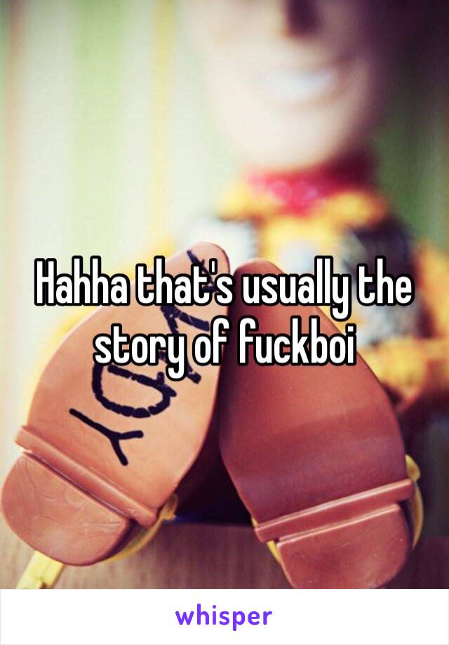 Hahha that's usually the story of fuckboi