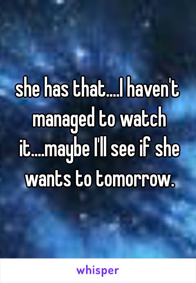 she has that....I haven't managed to watch it....maybe I'll see if she wants to tomorrow.