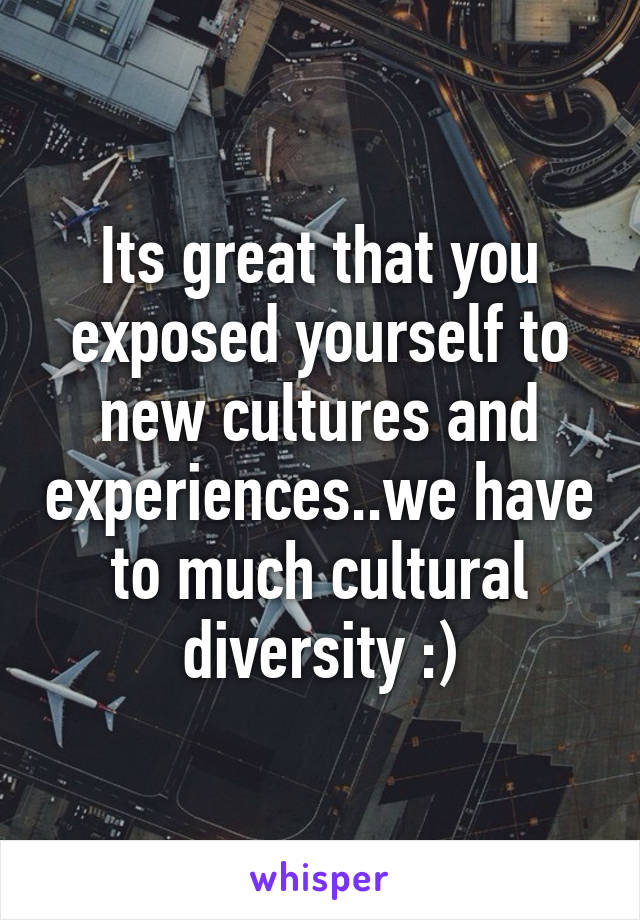 Its great that you exposed yourself to new cultures and experiences..we have to much cultural diversity :)