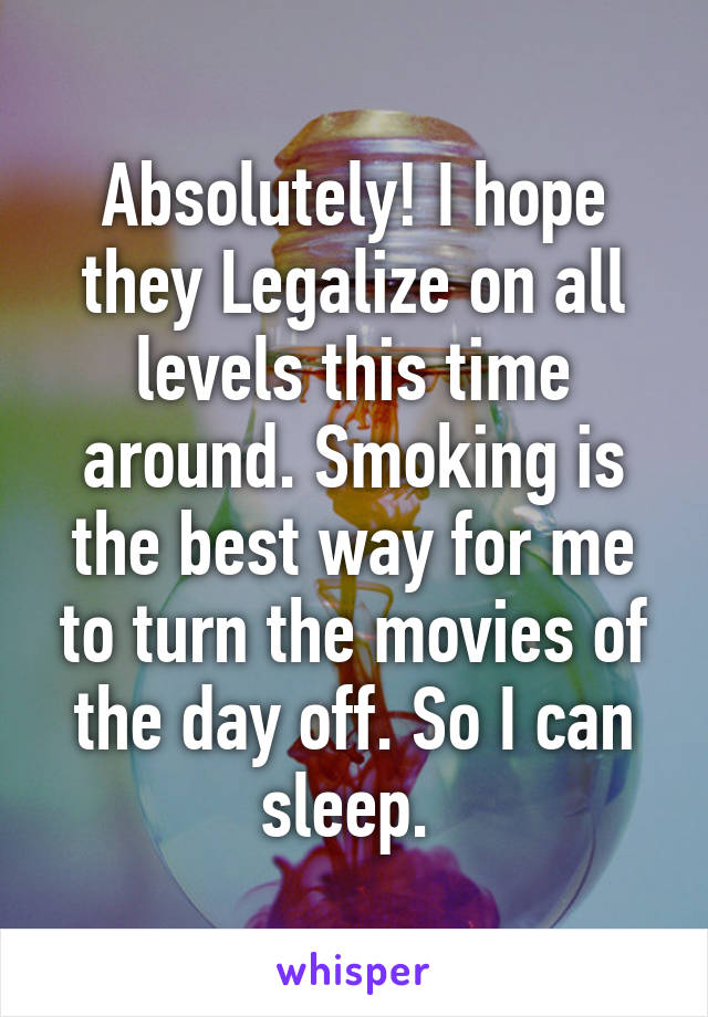 Absolutely! I hope they Legalize on all levels this time around. Smoking is the best way for me to turn the movies of the day off. So I can sleep. 